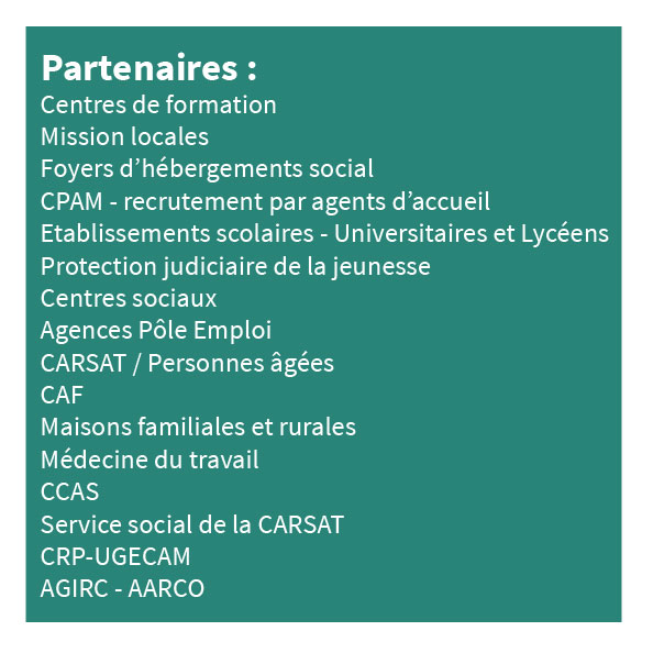 Partenaires : centres de formation, missions locales, CPAM, foyers d'hébergements social, établissements scolaires, agences pôle emploi, centres sociaux, protection judiciaire de la jeunesse, CCAS, CAF, CARSAT, maisons familiales et rurales, médecine du travail.